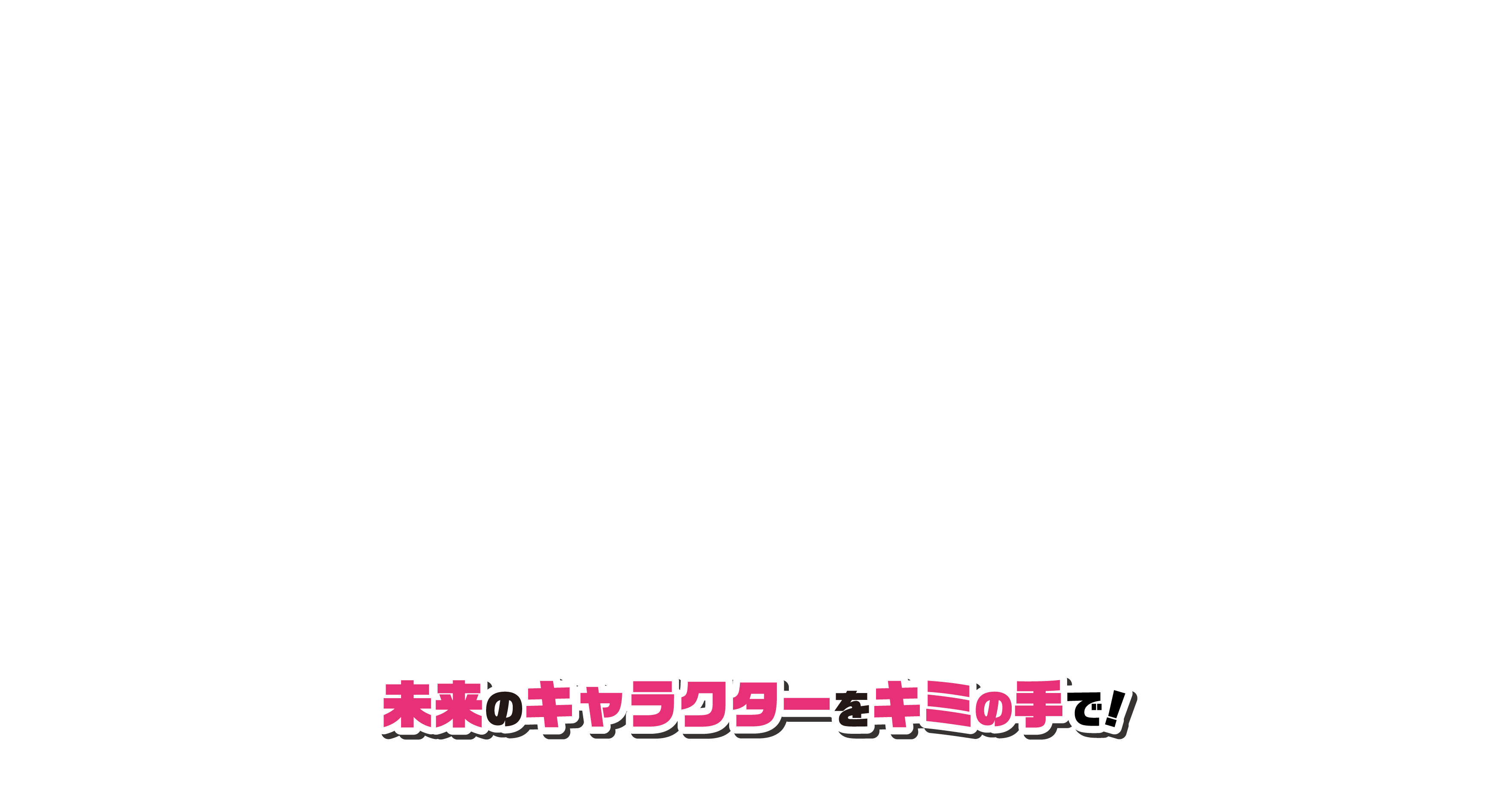 未来のキャラクターをキミの手で